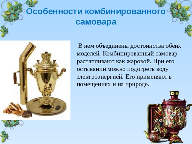   Особенности комбинированного самовара    В нем объединены достоинства обеих моделей. Комбинированный самовар растапливают как жаровой. При его остывании можно подогреть воду электроэнергией. Его применяют в помещениях и на природе.   