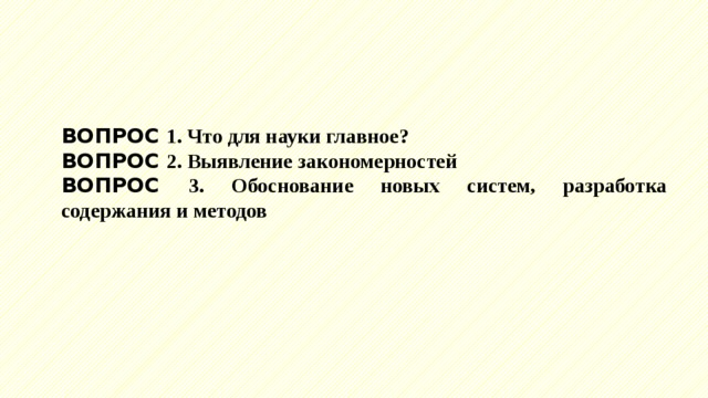 ВОПРОС 1. Что для науки главное? ВОПРОС 2. Выявление закономерностей ВОПРОС 3. Обоснование новых систем, разработка содержания и методов 