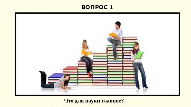 ВОПРОС 1 Что для науки главное? 