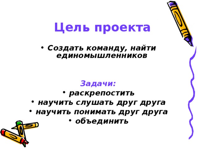 Цель проекта   Создать команду, найти единомышленников   Задачи: раскрепостить научить слушать друг друга научить понимать друг друга объединить 