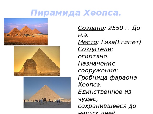 Пирамида Хеопса. Создана : 2550 г. До н.э. Место : Гиза(Египет). Создатели : египтяне. Назначение сооружения : Гробница фараона Хеопса. Единственное из чудес, сохранившееся до наших дней. 