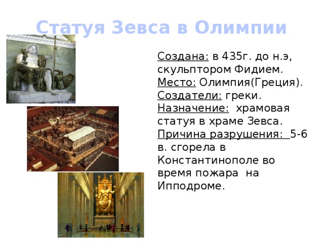 Статуя Зевса в Олимпии Создана: в 435г. до н.э, скульптором Фидием. Место: Олимпия(Греция). Создатели: греки. Назначение: храмовая статуя в храме Зевса. Причина разрушения: 5-6 в. сгорела в Константинополе во время пожара на Ипподроме. 