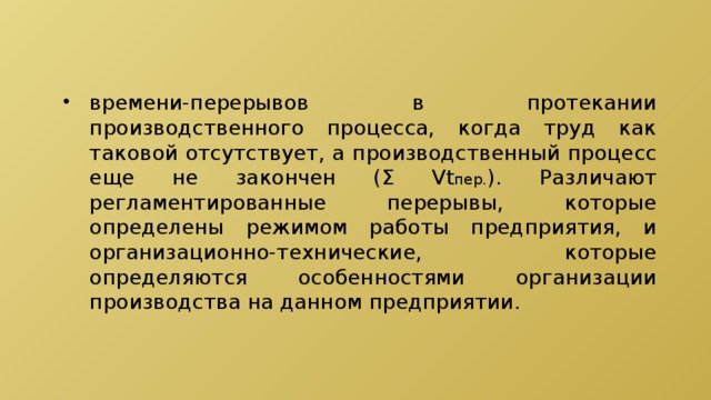 времени-перерывов в протекании производственного процесса, когда труд как таковой отсутствует, а производственный процесс еще не закончен (Σ Vt пер. ). Различают регламентированные перерывы, которые определены режимом работы предприятия, и организационно-технические, которые определяются особенностями организации производства на данном предприятии. 