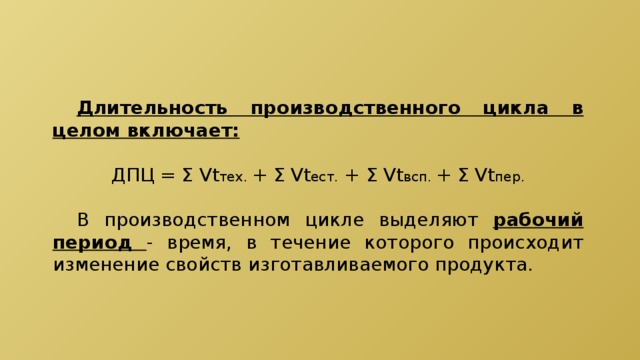 Длительность производственного цикла в целом включает: ДПЦ = Σ Vt тех. + Σ Vt ест. + Σ Vt всп. + Σ Vt пер.  В производственном цикле выделяют рабочий период - время, в течение которого происходит изменение свойств изготавливаемого продукта. 