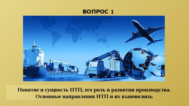 ВОПРОС 1  Понятие и сущность НТП, его роль в развитии производства. Основные направления НТП и их взаимосвязь 