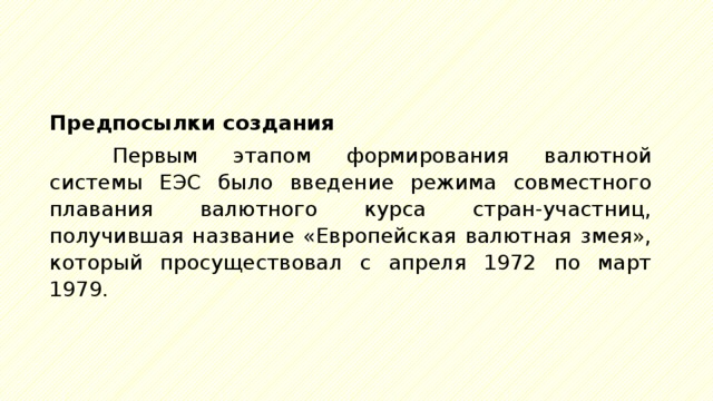 Предпосылки создания Первым этапом формирования валютной системы ЕЭС было введение режима совместного плавания валютного курса стран-участниц, получившая название «Европейская валютная змея», который просуществовал с апреля 1972 по март 1979. 