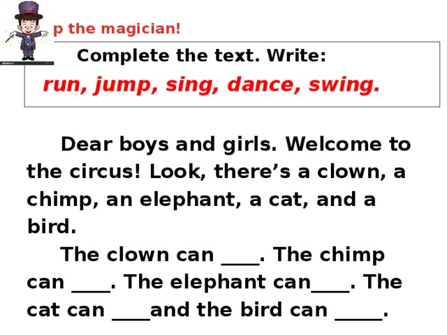  Help the magician!    Complete the text. Write:  run, jump, sing, dance, swing.  Dear boys and girls. Welcome to the circus! Look, there’s a clown, a chimp, an elephant, a cat, and a bird.  The clown can ____. The chimp can ____. The elephant can____. The cat can ____and  the bird can _____. 
