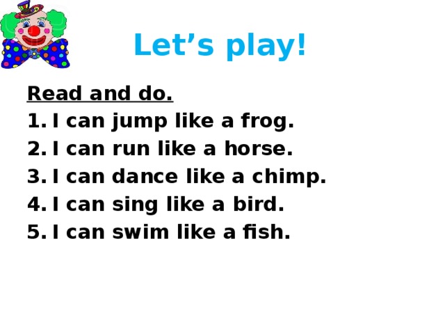  Let’s play! Read and do. I can jump like a frog. I can run like a horse. I can dance like a chimp. I can sing like a bird. I can swim like a fish.  