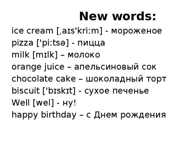  New words: ice cream [ˌaɪs'kriːm] - мороженое pizza ['piːtsə] - пицца milk [mɪlk] – молоко orange juice – апельсиновый сок chocolate cake – шоколадный торт biscuit ['bɪskɪt] - сухое печенье Well [wel] - ну!  happy birthday – с Днем рождения 