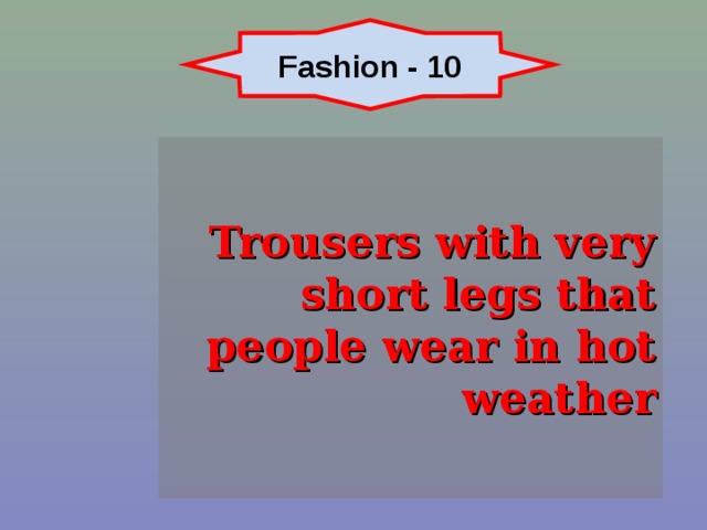 Fashion - 10  Trousers with very short legs that people wear in hot weather 