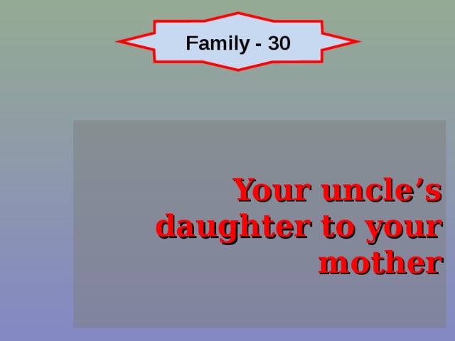 Family - 30 Your uncle’s daughter to your mother 