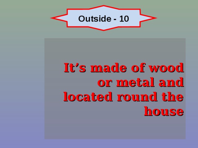 Outside - 10 It’s made of wood or metal and located round the house 