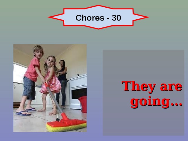 Chores - 30 They are going… 