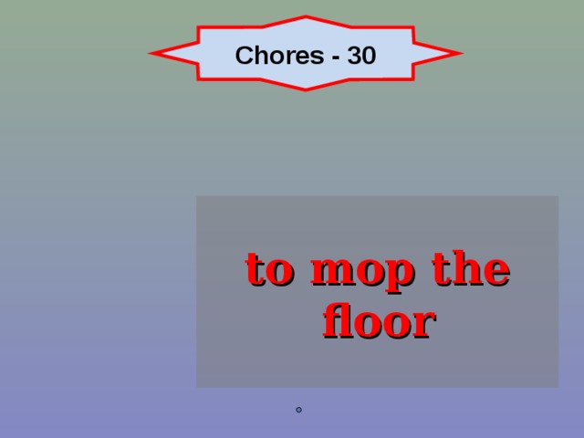 Chores - 30 to mop the floor 