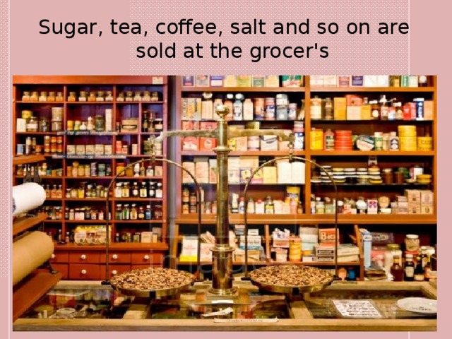 Sugar, tea, coffee, salt and so on are sold at the grocer's 