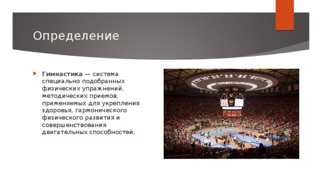 Определение Гимнастика  — система специально подобранных физических упражнений, методических приемов, применяемых для укрепления здоровья, гармонического физического развития и совершенствования двигательных способностей. 