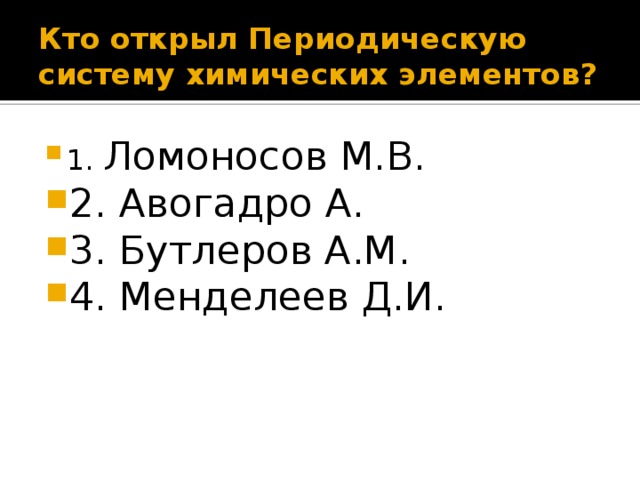 Кто открыл Периодическую систему химических элементов? 1. Ломоносов М.В. 2. Авогадро А. 3. Бутлеров А.М. 4. Менделеев Д.И. 