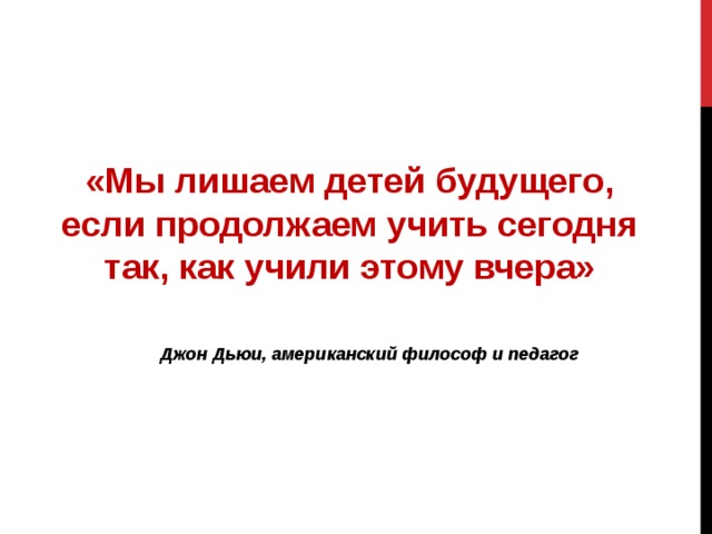 «Мы лишаем детей будущего, если продолжаем учить сегодня так, как учили этому вчера»  Джон Дьюи, американский философ и педагог 