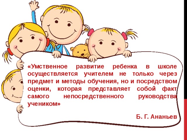 «Умственное развитие ребенка в школе осуществляется учителем не только через предмет и методы обучения, но и посредством оценки, которая представляет собой факт самого непосредственного руководства учеником» Б. Г. Ананьев 