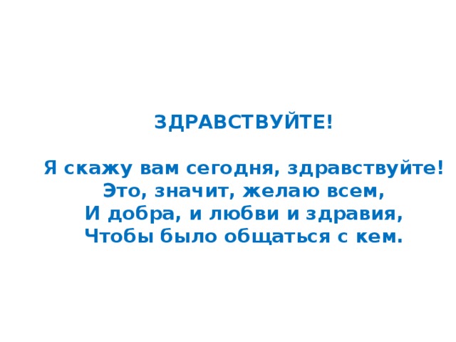 ЗДРАВСТВУЙТЕ!   Я скажу вам сегодня, здравствуйте!  Это, значит, желаю всем,  И добра, и любви и здравия,  Чтобы было общаться с кем. 