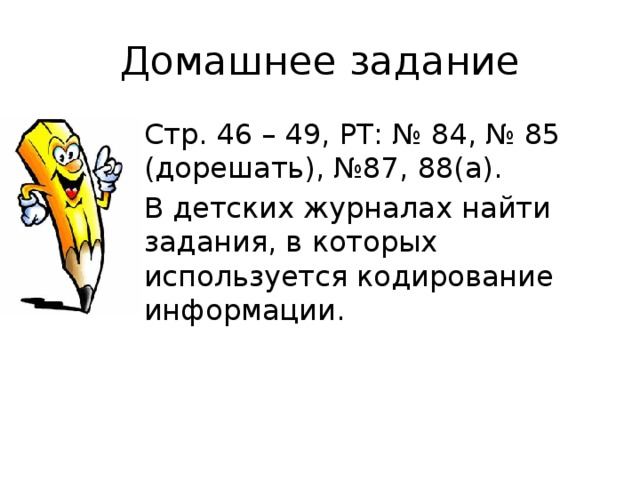 Домашнее задание Стр. 46 – 49, РТ: № 84, № 85 (дорешать), №87, 88(а). В детских журналах найти задания, в которых используется кодирование информации. 
