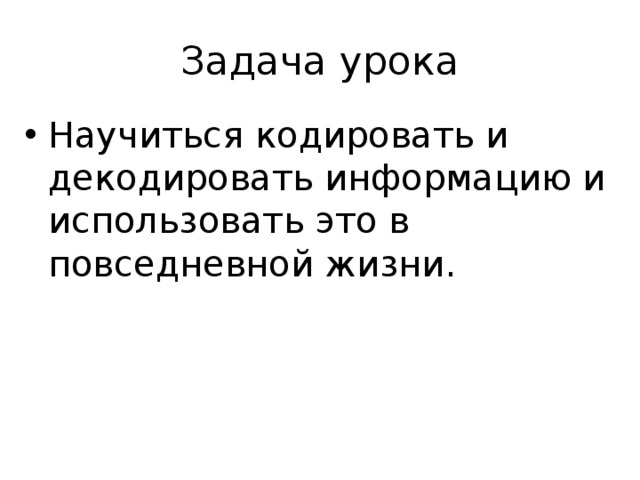 Задача урока Научиться кодировать и декодировать информацию и использовать это в повседневной жизни. 