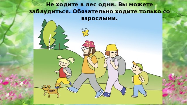 Не ходите в лес одни. Вы можете заблудиться. Обязательно ходите только со взрослыми.  