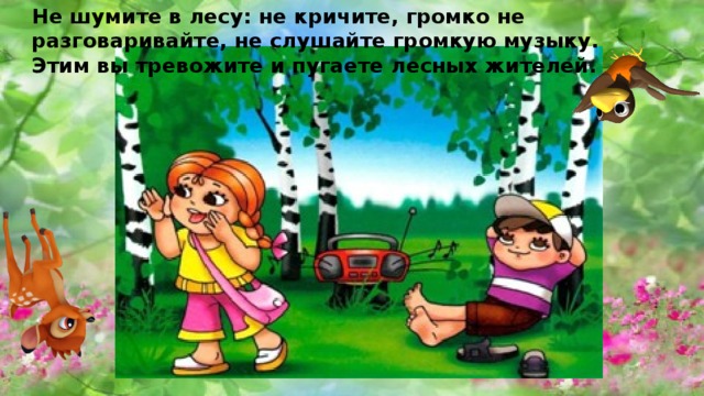 Не шумите в лесу: не кричите, громко не разговаривайте, не слушайте громкую музыку. Этим вы тревожите и пугаете лесных жителей. 