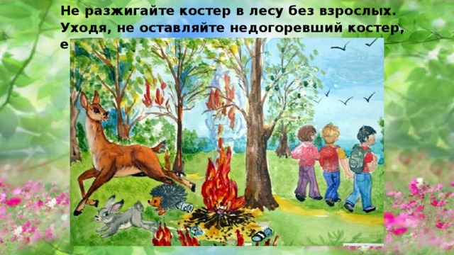 Не разжигайте костер в лесу без взрослых. Уходя, не оставляйте недогоревший костер, его обязательно потушите. 