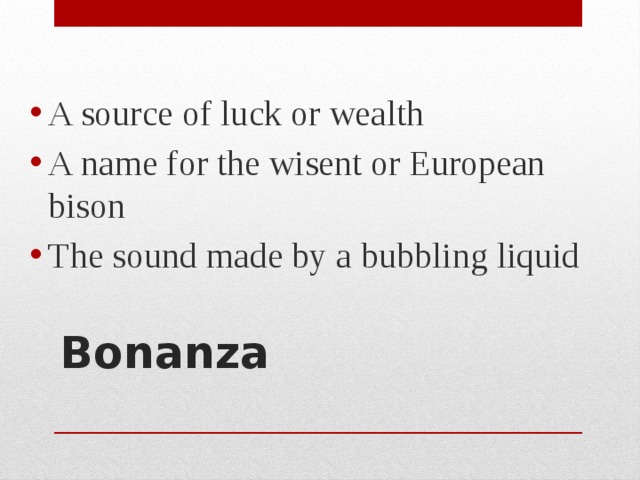 A source of luck or wealth A name for the wisent or European bison The sound made by a bubbling liquid Bonanza   