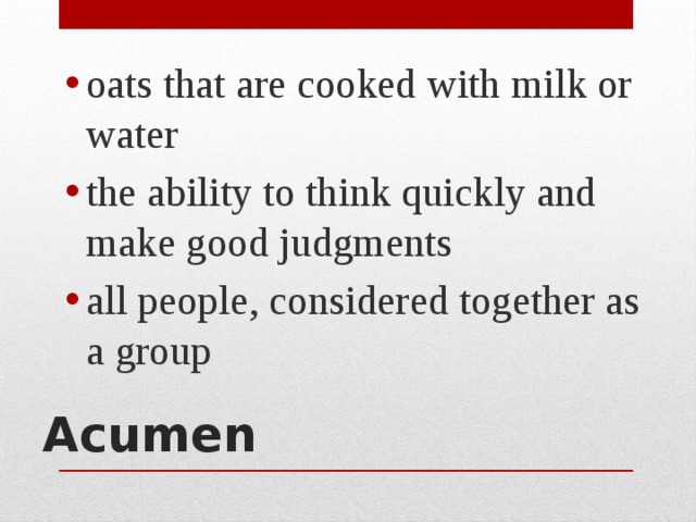 oats that are cooked with milk or water the ability to think quickly and make good judgments all people, considered together as a group Acumen   