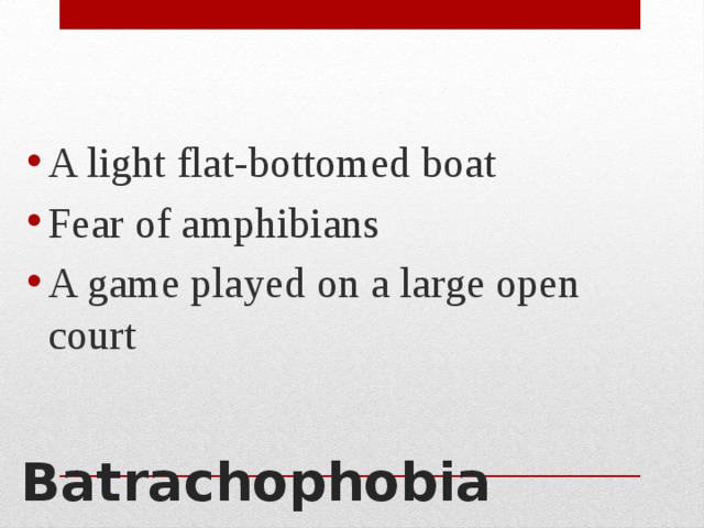 A light flat-bottomed boat Fear of amphibians A game played on a large open court Batrachophobia 