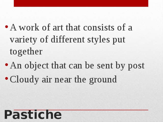 A work of art that consists of a variety of different styles put together An object that can be sent by post Cloudy air near the ground Pastiche 
