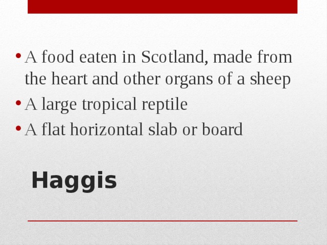 A food eaten in Scotland, made from the heart and other organs of a sheep A large tropical reptile A flat horizontal slab or board Haggis   