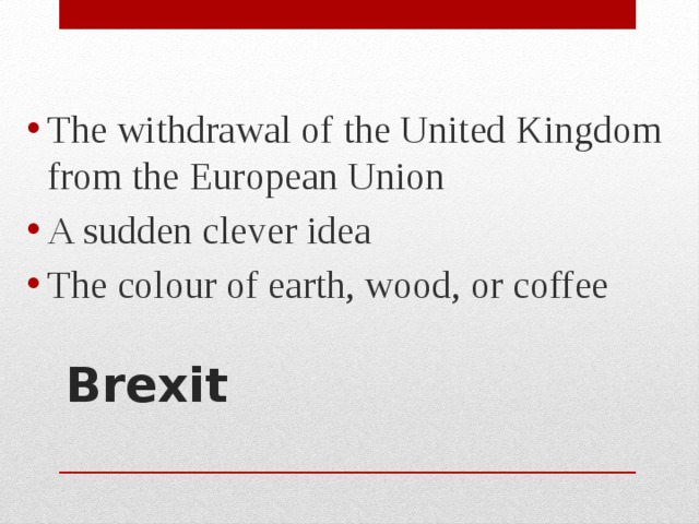 The withdrawal of the United Kingdom from the European Union A sudden clever idea The colour of earth, wood, or coffee Brexit   