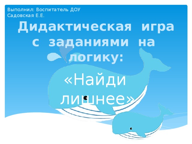 Выполнил: Воспитатель ДОУ Садовская Е.Е. Дидактическая игра с заданиями на логику: «Найди лишнее» Д/ игра с заданиями на логику: «Найди лишнее»  