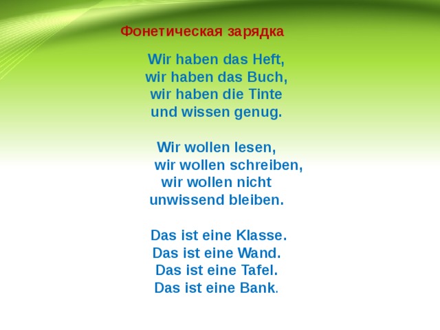 Фонетическая зарядка Wir haben das Heft, wir haben das Buch, wir haben die Tinte und wissen genug.  Wir wollen lesen,  wir wollen schreiben, wir wollen nicht unwissend bleiben.   Das ist eine Klasse. Das ist eine Wand. Das ist eine Tafel. Das ist eine Bank . 