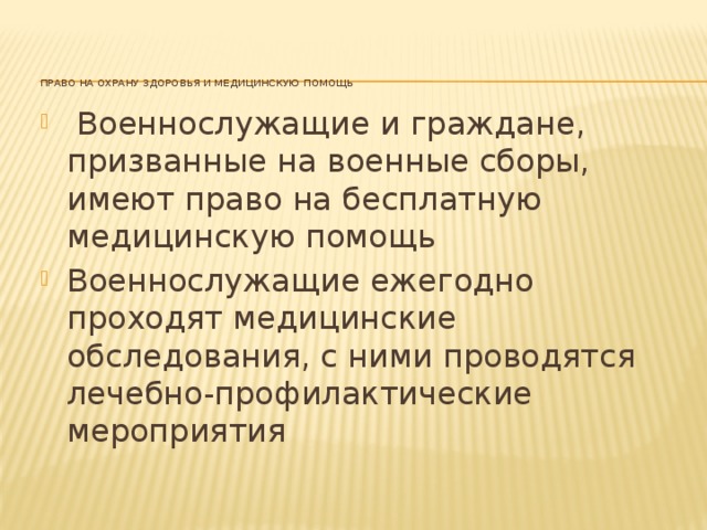 Право на охрану здоровья и медицинскую помощь     Военнослужащие и граждане, призванные на военные сборы, имеют право на бесплатную медицинскую помощь Военнослужащие ежегодно проходят медицинские обследования, с ними проводятся лечебно-профилактические мероприятия 7 