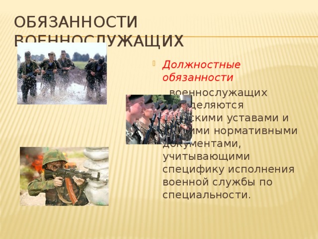 Обязанности военнослужащих Должностные обязанности   военнослужащих определяются воинскими уставами и другими нормативными документами, учитывающими специфику исполнения военной службы по специальности. 