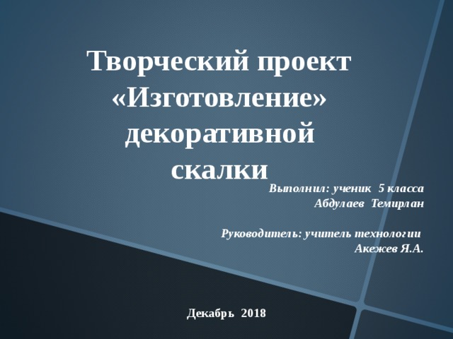 Творческий проект «Изготовление» декоративной скалки  Выполнил: ученик 5 класса Абдулаев Темирлан   Руководитель: учитель технологии Акежев Я.А.  Декабрь 2018 