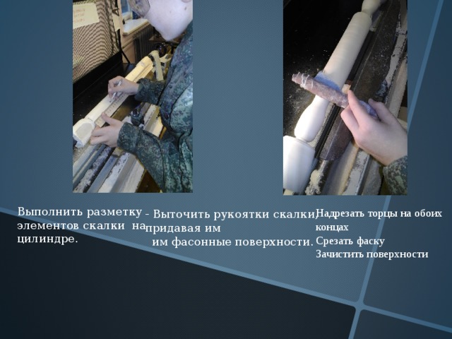 Выполнить разметку элементов скалки на цилиндре. Надрезать торцы на обоих концах Срезать фаску Зачистить поверхности - Выточить рукоятки скалки, придавая им  им фасонные поверхности. 