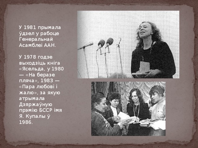 У 1981 прымала ўдзел у рабоце Генеральнай Асамблеі ААН. У 1978 годзе выходзіць кніга «Ясельда, у 1980 — «На беразе пляча», 1983 — «Пара любові і жалю», за якую атрымала Дзяржаўную прэмію БССР імя Я. Купалы ў 1986. 