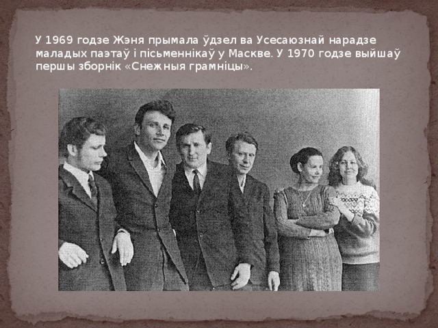 У 1969 годзе Жэня прымала ўдзел ва Усесаюзнай нарадзе маладых паэтаў і пісьменнікаў у Маскве. У 1970 годзе выйшаў першы зборнік «Снежныя грамніцы». 
