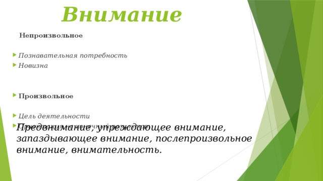 Внимание  Непроизвольное  Познавательная потребность Новизна   Произвольное  Цель деятельности Ориентация на конечный результат Предвнимание, упреждающее внимание, запаздывающее внимание, послепроизвольное внимание, внимательность. 