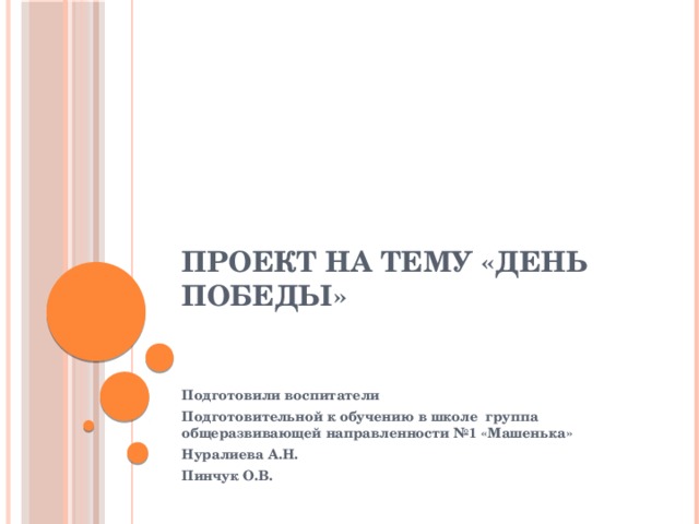 Проект на тему «День Победы»    Подготовили воспитатели Подготовительной к обучению в школе группа общеразвивающей направленности №1 «Машенька» Нуралиева А.Н. Пинчук О.В. 