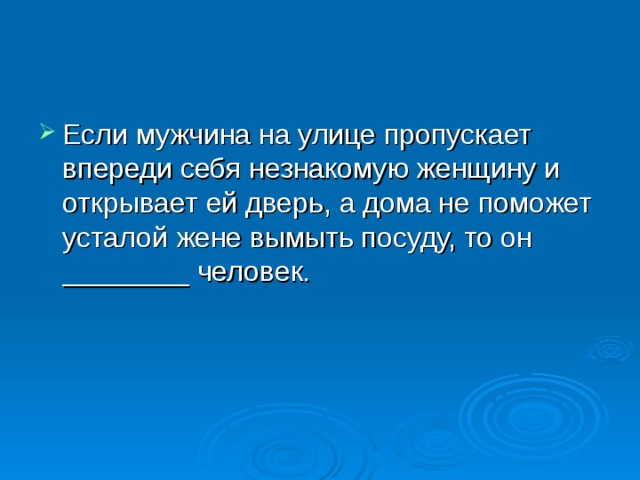 Если мужчина на улице пропускает впереди себя незнакомую женщину и открывает ей дверь, а дома не поможет усталой жене вымыть посуду, то он ________ человек. 