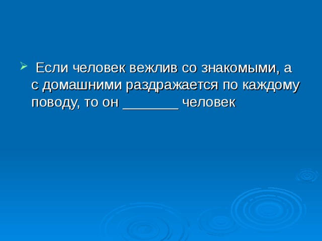  Если человек вежлив со знакомыми, а с домашними раздражается по каждому поводу, то он _______ человек 