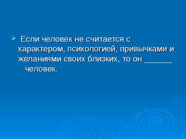 Если человек не считается с характером, психологией, привычками и желаниями своих близких, то он ______ человек. 