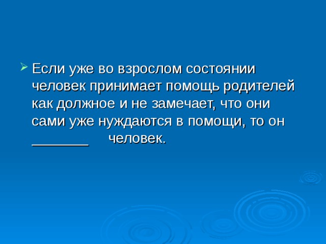 Если уже во взрослом состоянии человек принимает помощь родителей как должное и не замечает, что они сами уже нуждаются в помощи, то он _______ человек. 