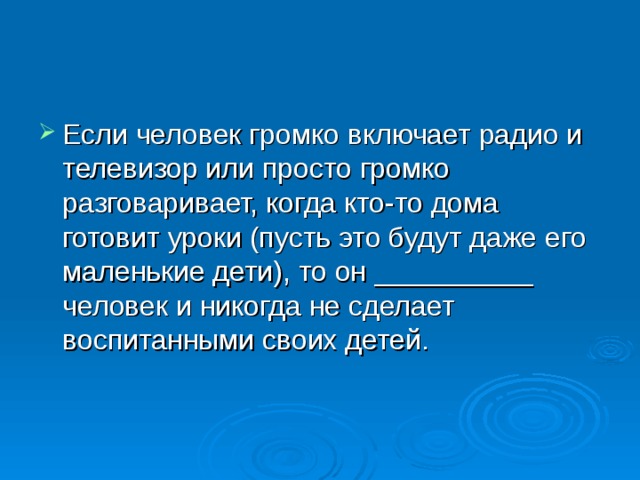 Если человек громко включает радио и телевизор или просто громко разговаривает, когда кто-то дома готовит уроки (пусть это будут даже его маленькие дети), то он __________ человек и никогда не сделает воспитанными своих детей. 